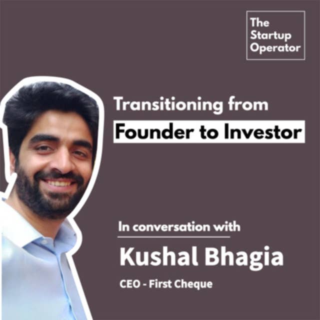 EP 9: Transitioning from a Founder to Investor - Kushal Bhagia (CEO - FirstCheque) | Early Stage Investing | Fundraising | The Startup Operator