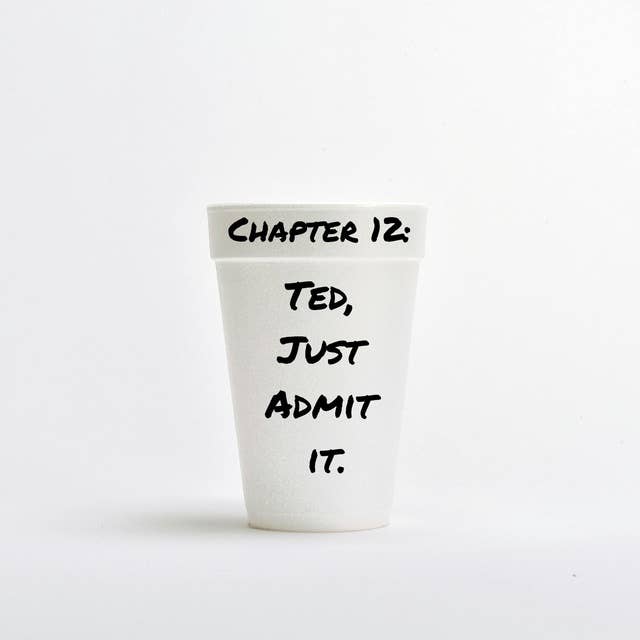 Chapter 12: Ted, Just Admit It.