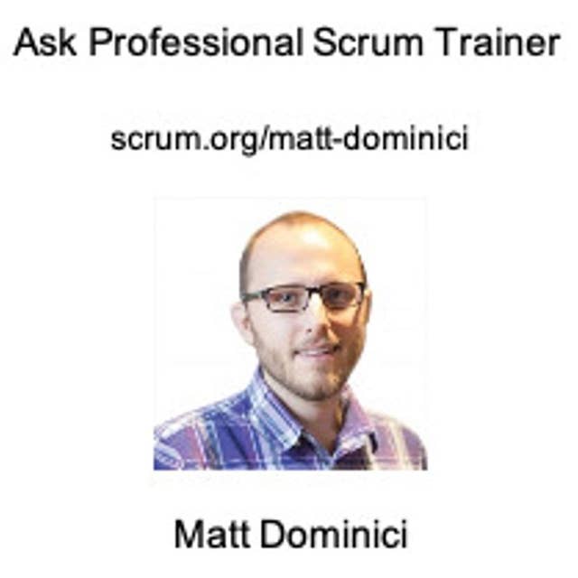 Ask a Professional Scrum Trainer - Matt Dominici - Answering Your Most Pressing Scrum Questions