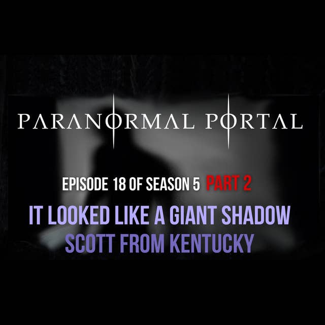 S5EP18 - Part 2 It Looked Like a Giant Shadow - Scott From Kentucky