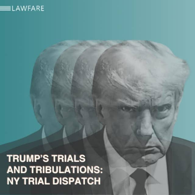 Lawfare Daily: Trump Trials and Tribulations Weekly Round-up (May 8, 2024)