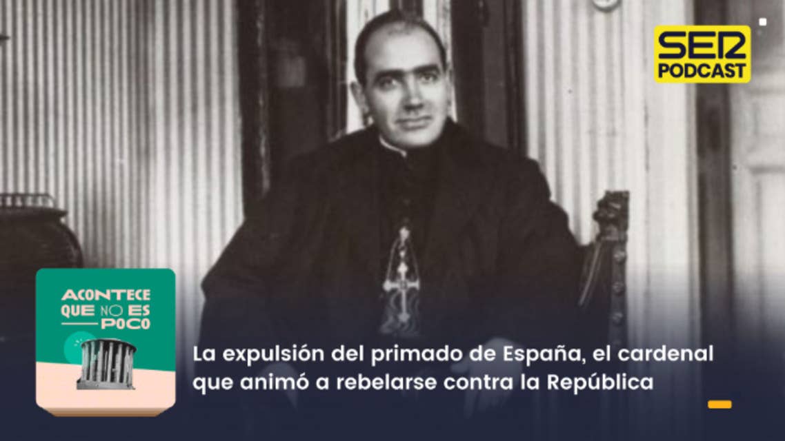 Acontece que no es poco | La expulsión del primado de España, el cardenal que animó a rebelarse contra la República