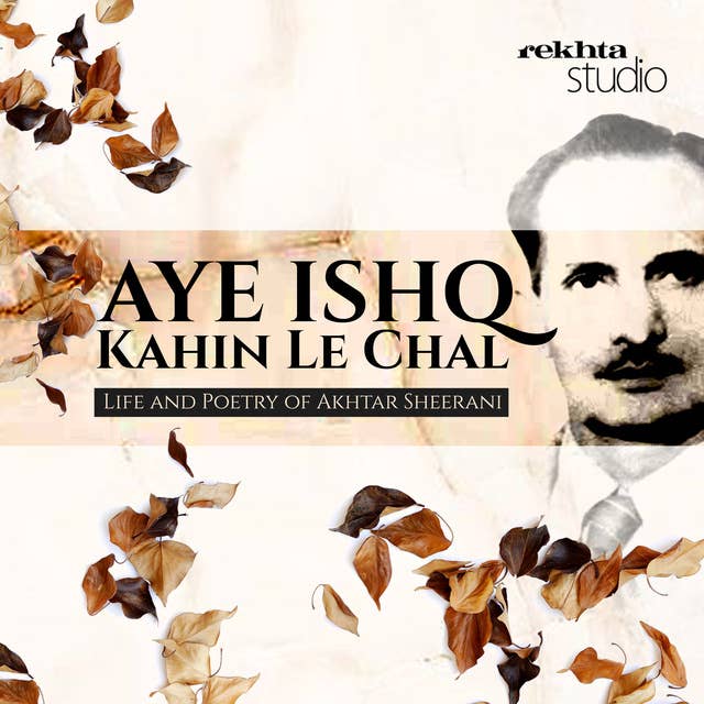AYE ISHQ KAHIN LE CHAL: Life and Poetry of Akhtar Sheerani