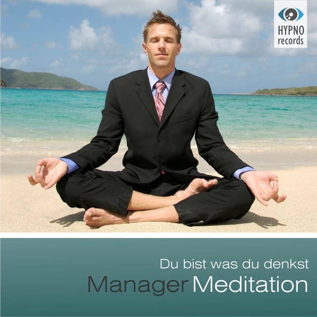 Manager Meditation: Du bist was du denkst: Positive Gedanken aktivieren für mehr Erfolg, Zufriedenheit & Glück