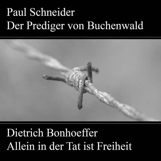 Paul Schneider: Der Prediger von Buchenwald / Dietrich Bonhoeffer: Allein in der Tat ist Freiheit