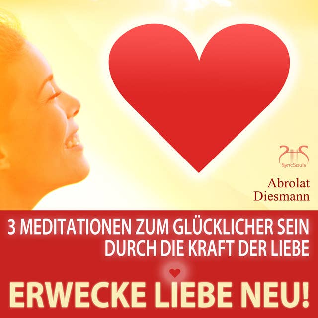 Erwecke Liebe Neu!: 3 Meditationen zum Glücklicher Sein durch die Kraft der Liebe