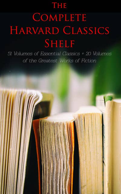 The Complete Harvard Classics Shelf: 51 Volumes of Essential Classics + 20 Volumes of the Greatest Works of Fiction: The Five Foot Shelf & The Shelf of Fiction - The Classic Literature & The Greatest Works of Fiction from Antics to Modern Age