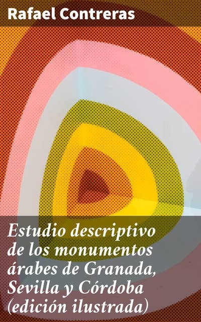 Estudio descriptivo de los monumentos árabes de Granada, Sevilla y Córdoba (edición ilustrada)