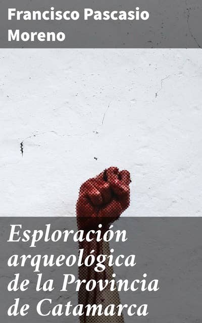 Esploración arqueológica de la Provincia de Catamarca: Descubriendo las ruinas de Catamarca: Expediciones arqueológicas de Moreno