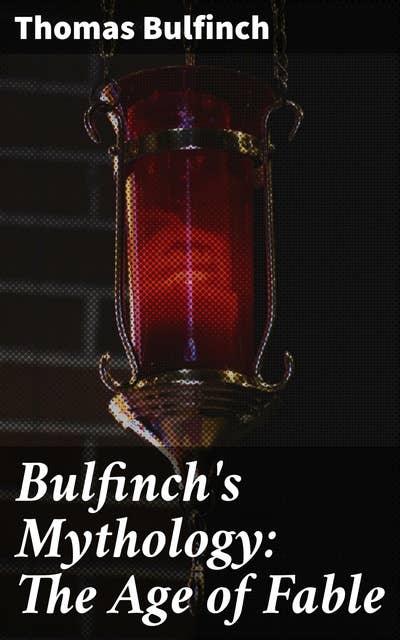 Bulfinch's Mythology: The Age of Fable: Unveiling the Ancient Myths of Gods and Heroes