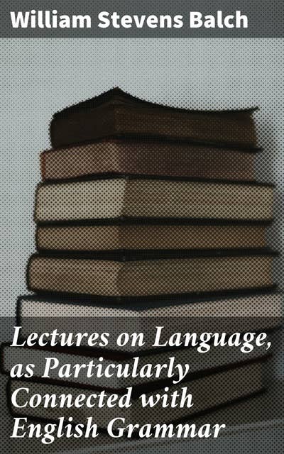 Lectures on Language, as Particularly Connected with English Grammar: Exploring Language's Foundations and Grammar Rules