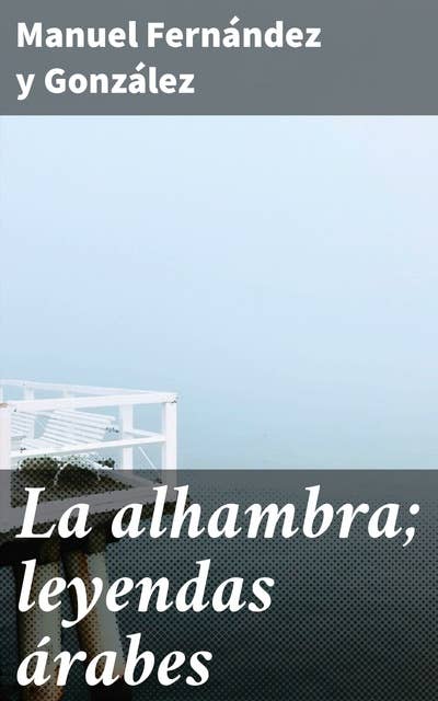 La alhambra; leyendas árabes: Misterios y leyendas en la Alhambra: Un viaje literario al folclore árabe de España