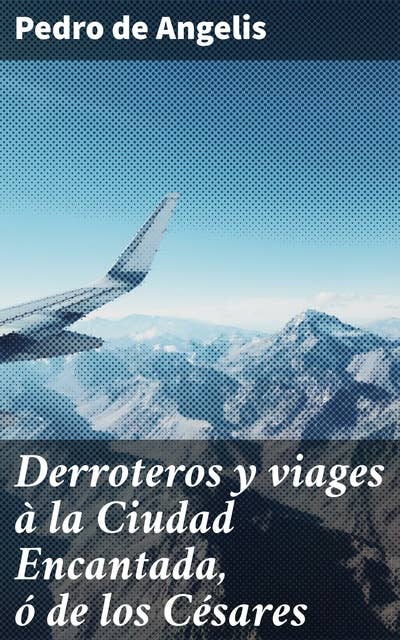 Derroteros y viages à la Ciudad Encantada, ó de los Césares: Que se creia existiese en la Cordillera, al sud de Valdivia