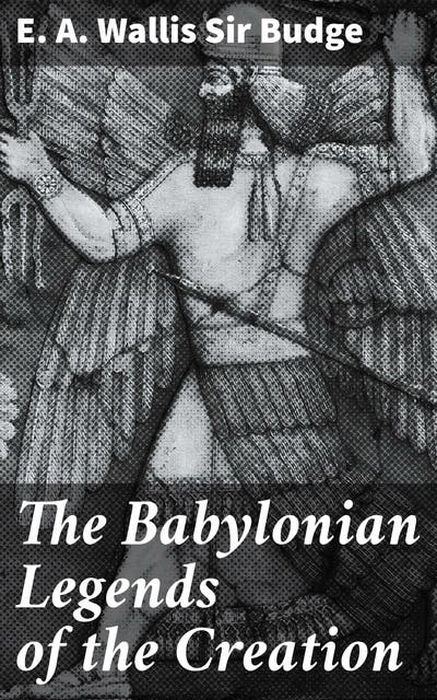 The Babylonian Legends of the Creation: Unraveling Ancient Mesopotamian ...