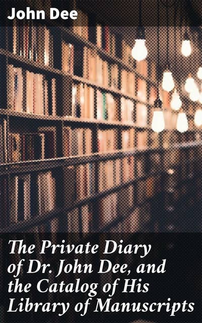 The Private Diary of Dr. John Dee, and the Catalog of His Library of Manuscripts