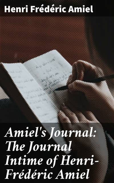 Amiel's Journal: The Journal Intime of Henri-Frédéric Amiel: A Profound Journey Through the Mind of a Swiss Literary Luminary