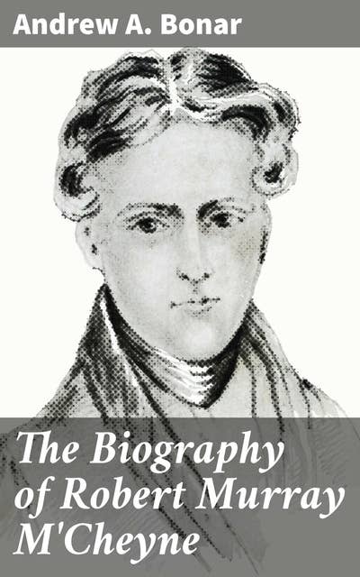 The Biography of Robert Murray M'Cheyne: A Captivating Portrait of Faith and Devotion in 19th Century Scotland