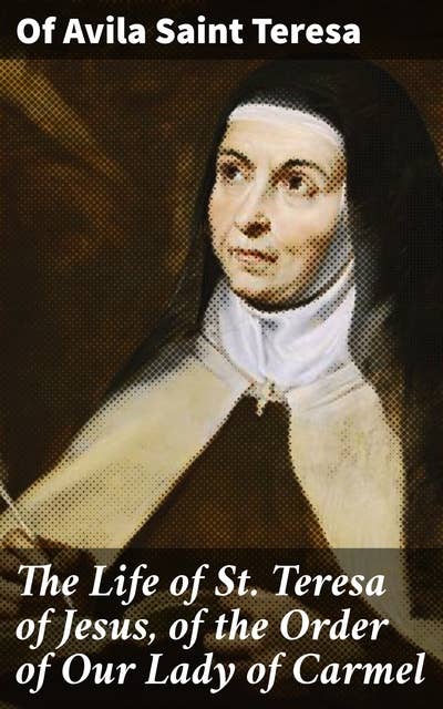 The Life of St. Teresa of Jesus, of the Order of Our Lady of Carmel: A Journey into Mystical Christian Spirituality
