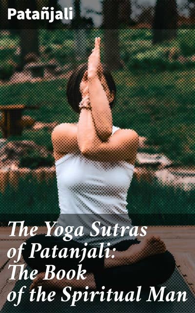 The Yoga Sutras of Patanjali: The Book of the Spiritual Man: Journey to Spiritual Enlightenment: Ancient Wisdom of Yoga Sutras