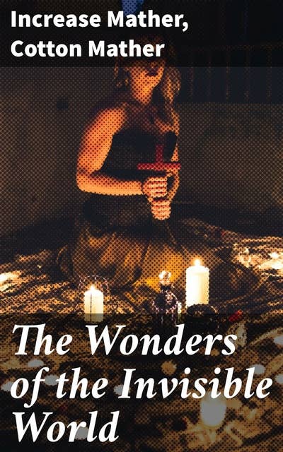 The Wonders of the Invisible World: Being an Account of the Tryals of Several Witches Lately Executed in New-England, to which is added A Farther Account of the Tryals of the New-England Witches