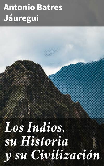 Los Indios, su Historia y su Civilización: Explorando la rica historia y cultura de los pueblos indígenas de América Latina