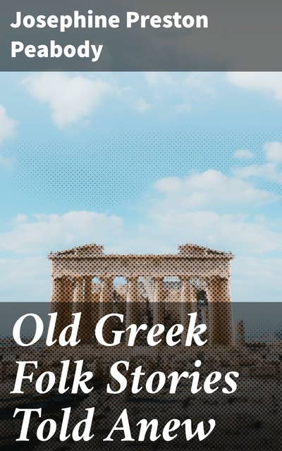 Old Greek Folk Stories Told Anew: Rediscover the Timeless Myths of Ancient Greece through Classic Literary Renditions