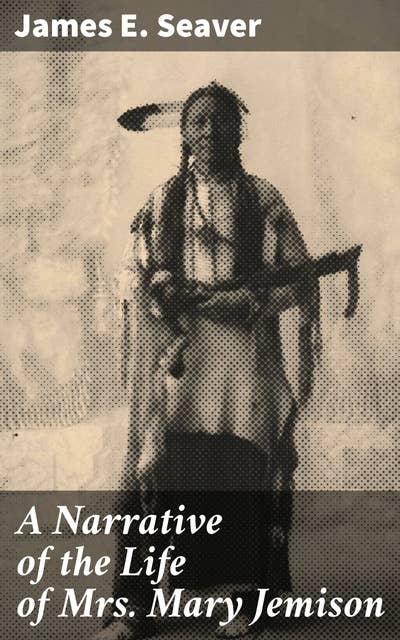 A Narrative of the Life of Mrs. Mary Jemison: Captivating Biography of a Captive Woman on the American Frontier