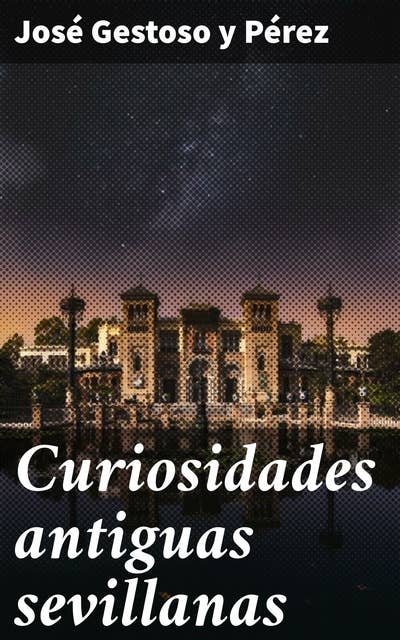 Curiosidades antiguas sevillanas: Descubriendo los secretos de Sevilla: curiosidades y anécdotas antiguas