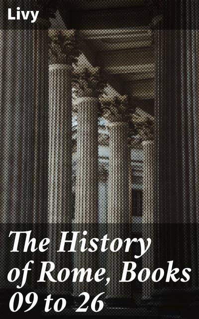 The History of Rome, Books 09 to 26: Epic Tale of Rome: Rise, Intrigues, and Conquests