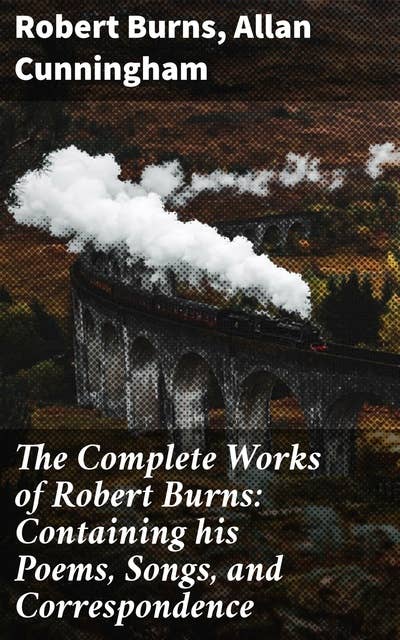 The Complete Works of Robert Burns: Containing his Poems, Songs, and Correspondence: With a New Life of the Poet, and Notices, Critical and Biographical by Allan Cunningham