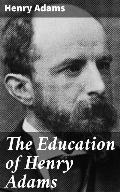 The Education of Henry Adams: Navigating Modernity: A Journey of Self-Discovery and Intellectual Inquiry