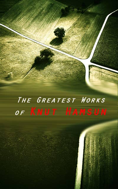 The Greatest Works of Knut Hamsun: Growth of the Soil, Hunger, Shallow Soil, Pan, Mothwise, Under the Autumn Star, The Road Leads On, A Wanderer Plays On Muted Strings