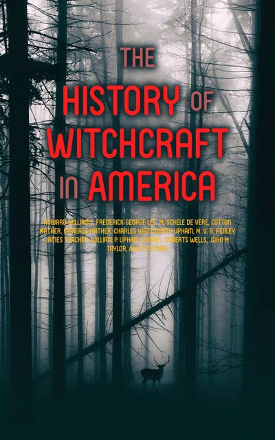 The History of Witchcraft in America: Complete Collection: The Wonders of the Invisible World, The Salem Witchcraft, The Planchette Mystery, Modern Spiritualism, Witchcraft of New England, Witchcraft Delusion at Salem...