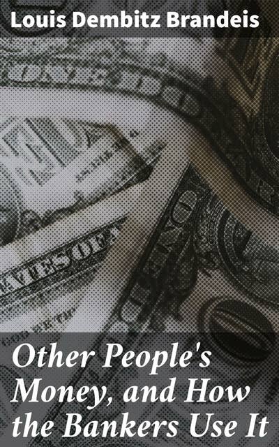 Other People's Money, and How the Bankers Use It: Unveiling the Shadowy World of Banking and Finance in the Early 20th Century