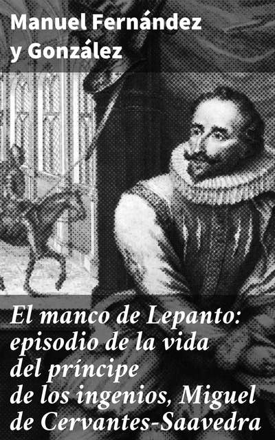 El manco de Lepanto: episodio de la vida del príncipe de los ingenios, Miguel de Cervantes-Saavedra: El genio detrás del Quijote: vida y pasiones de un escritor extraordinario
