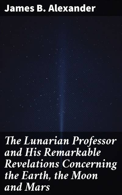 The Lunarian Professor and His Remarkable Revelations Concerning the Earth, the Moon and Mars: Together with An Account of the Cruise of the Sally Ann