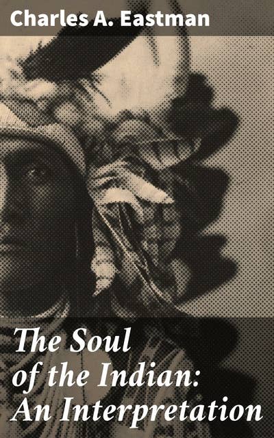 The Soul of the Indian: An Interpretation: Unveiling the Spiritual Essence of Native American Culture