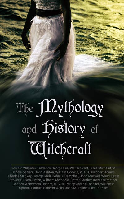 The Mythology And History Of Witchcraft: 25 Books of Sorcery, Demonology & Supernatural: The Wonders of the Invisible World, Salem Witchcraft, Lives of the Necromancers, Modern Magic, Witch Stories...