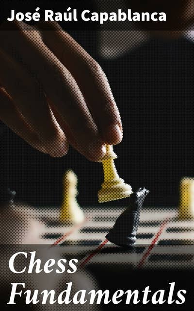Chess Fundamentals: Mastering Chess Strategy and Tactics: A Guide to Game Theory, Pawn Structure, and Endgame Techniques