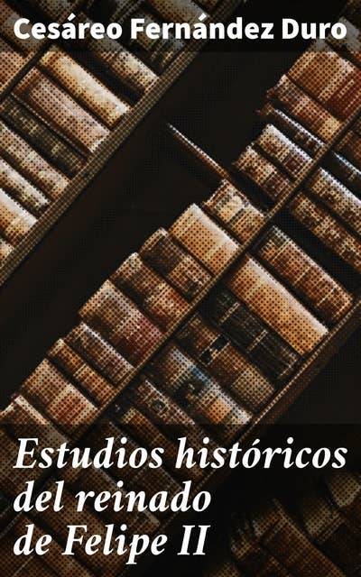 Estudios históricos del reinado de Felipe II: Un profundo análisis del reinado de Felipe II en España