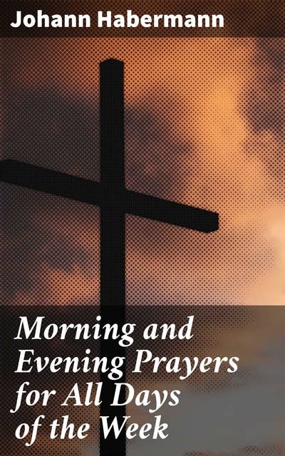 Morning and Evening Prayers for All Days of the Week: Together With Confessional, Communion, and Other Prayers and Hymns for Mornings and Evenings, and Other Occasions