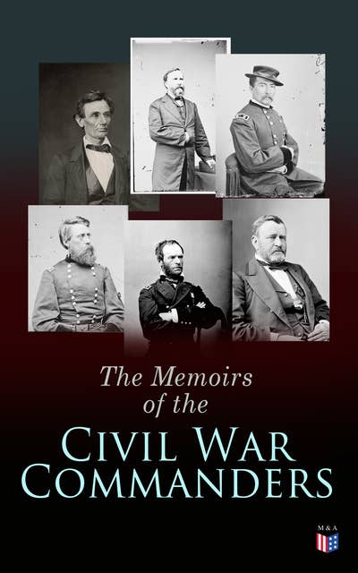 The Memoirs of the Civil War Commanders: First Hand Accounts from the Key Personalities of the Civil War: Abraham Lincoln, Ulysses Grant, William Sherman, Jefferson Davis, Raphael Semmes