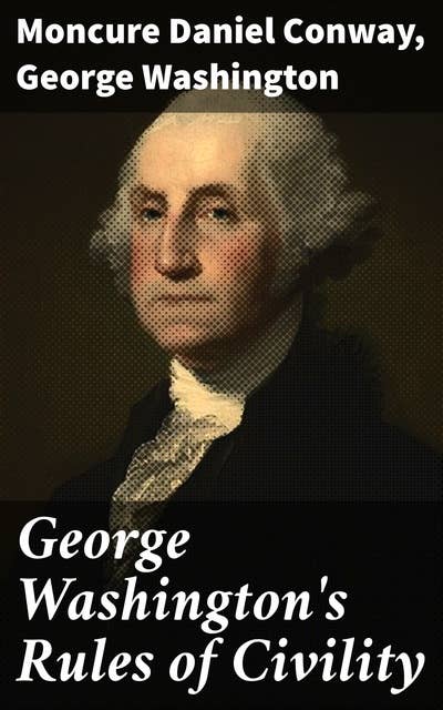 George Washington's Rules of Civility: Traced to their Sources and Restored by Moncure D. Conway