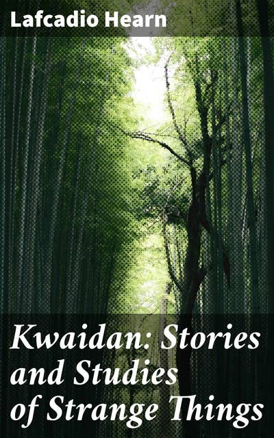 Kwaidan: Stories and Studies of Strange Things: Unveiling the Mysterious World of Japanese Spirits and Supernatural Tales