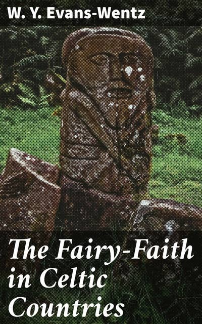 The Fairy-Faith in Celtic Countries: Exploring Celtic Fairy Beliefs and Folklore through Scholarly Research