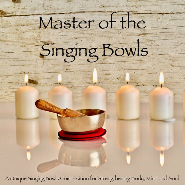 Master of the Singing Bowls: A Unique Singing Bowls Composition for Strengthening Body, Mind and Soul