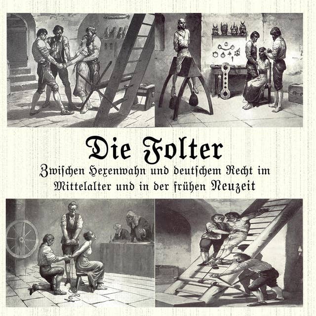 Die Folter: Zwischen Hexenwahn und deutschem Recht im Mittelalter und der Frühen Neuzeit