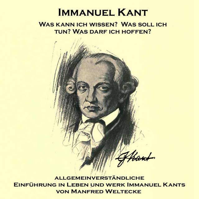 Immanuel Kant: Was kann ich wissen? Was soll ich tun? Was darf ich hoffen?: Eine allgemeinverständliche Einführung in Leben und Werk