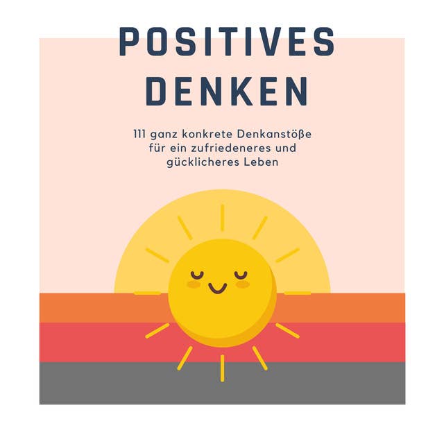 Positives Denken: 111 ganz konkrete Denkanstöße für ein zufriedeneres und glücklicheres Leben