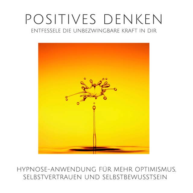 Positives Denken: Entfessele die unbezwingbare Kraft in Dir: Hypnose-Anwendung für mehr Optimismus, Selbstvertrauen und Selbstbewusstsein
